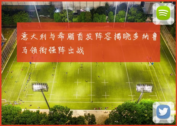 意大利与希腊首发阵容揭晓多纳鲁马领衔强阵出战