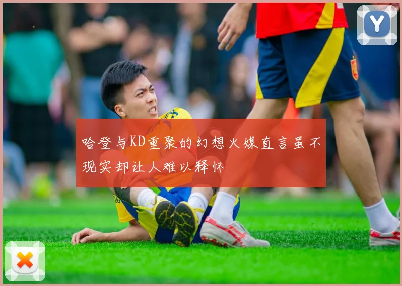 哈登与KD重聚的幻想火媒直言虽不现实却让人难以释怀