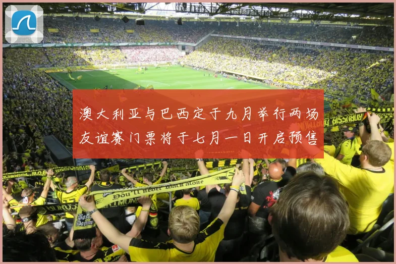 澳大利亚与巴西定于九月举行两场友谊赛门票将于七月一日开启预售