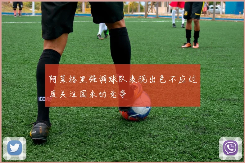 阿莱格里强调球队表现出色不应过度关注国米的竞争