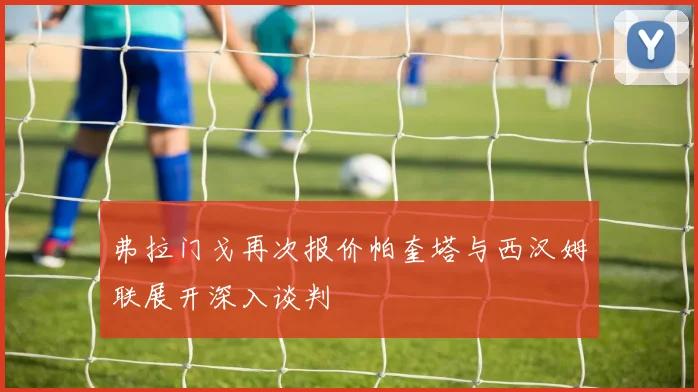 弗拉门戈再次报价帕奎塔与西汉姆联展开深入谈判