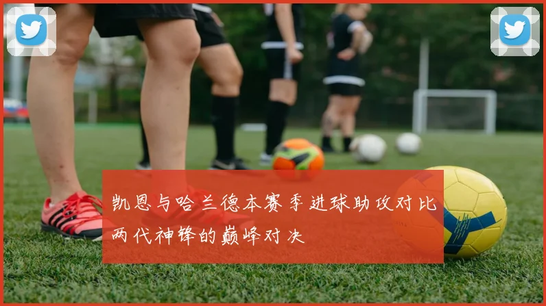 凯恩与哈兰德本赛季进球助攻对比两代神锋的巅峰对决