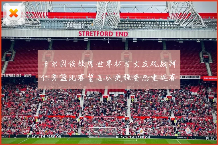 卡尔因伤缺席世界杯与女友观战拜仁男篮比赛誓言以更强姿态重返赛场