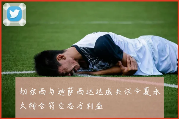 切尔西与迪萨西达达成共识今夏永久转会符合各方利益