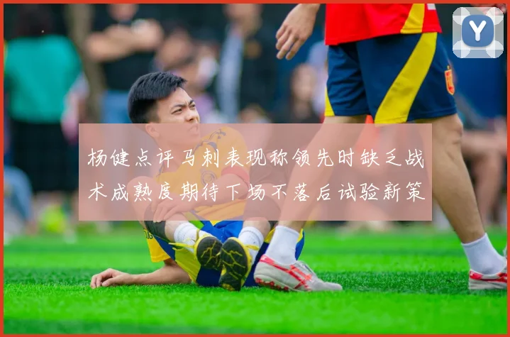 杨健点评马刺表现称领先时缺乏战术成熟度期待下场不落后试验新策略