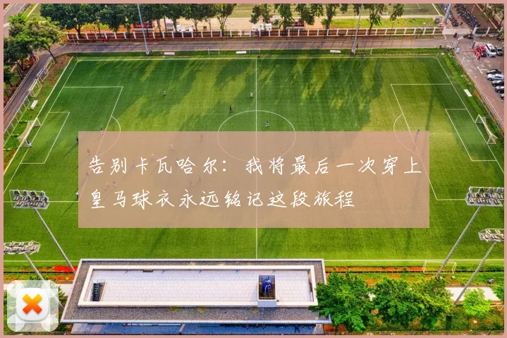 告别卡瓦哈尔：我将最后一次穿上皇马球衣永远铭记这段旅程