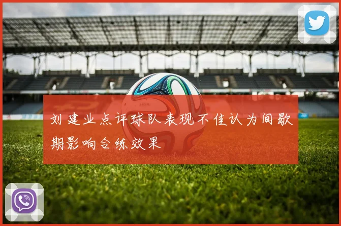 刘建业点评球队表现不佳认为间歇期影响合练效果
