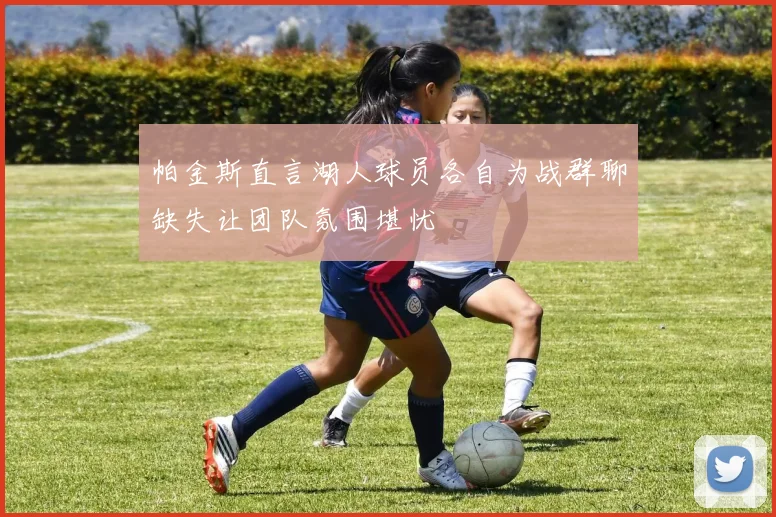 帕金斯直言湖人球员各自为战群聊缺失让团队氛围堪忧