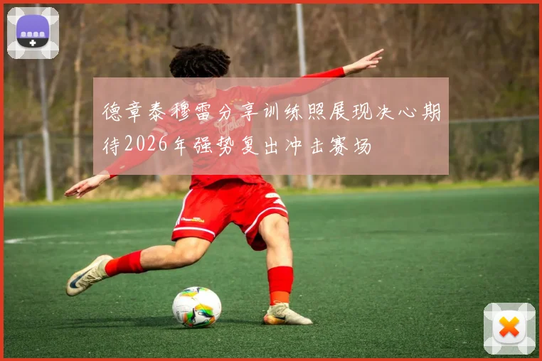德章泰穆雷分享训练照展现决心期待2026年强势复出冲击赛场