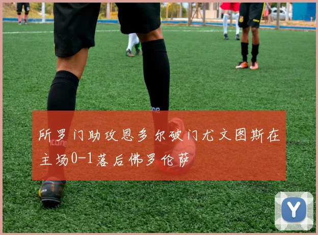 所罗门助攻恩多尔破门尤文图斯在主场0-1落后佛罗伦萨