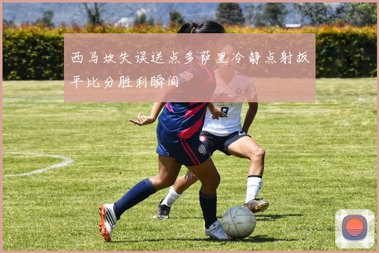 西马坎失误送点多萨里冷静点射扳平比分胜利瞬间