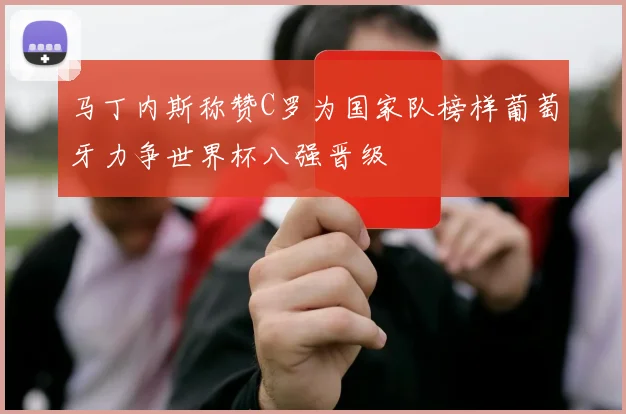 马丁内斯称赞C罗为国家队榜样葡萄牙力争世界杯八强晋级