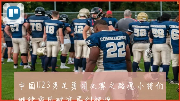 中国U23男足勇闯决赛之路愿小将们继续乘风破浪再创辉煌