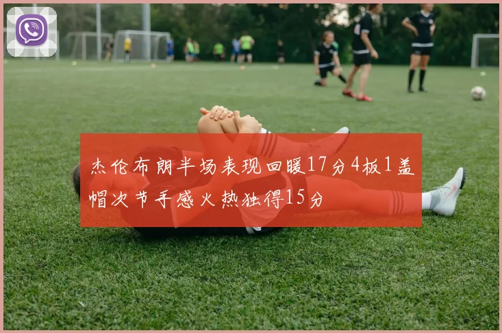 杰伦布朗半场表现回暖17分4板1盖帽次节手感火热独得15分