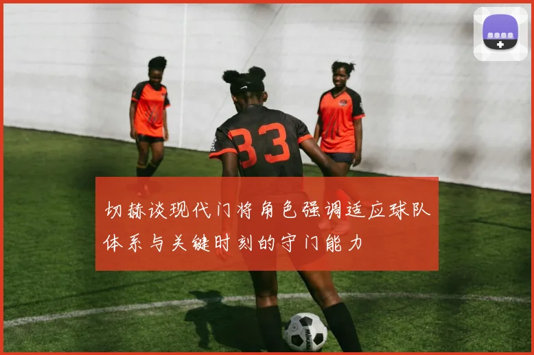 切赫谈现代门将角色强调适应球队体系与关键时刻的守门能力