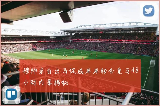 穆帅亲自出马促成库库转会皇马48小时内幕揭秘