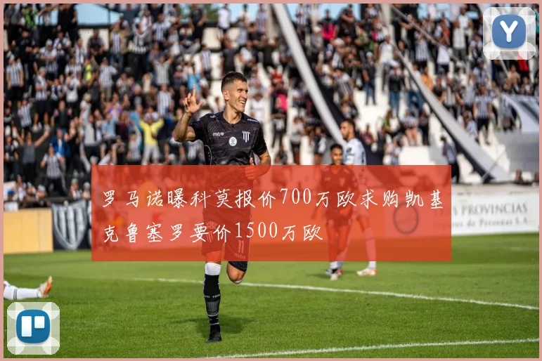 罗马诺曝科莫报价700万欧求购凯基克鲁塞罗要价1500万欧