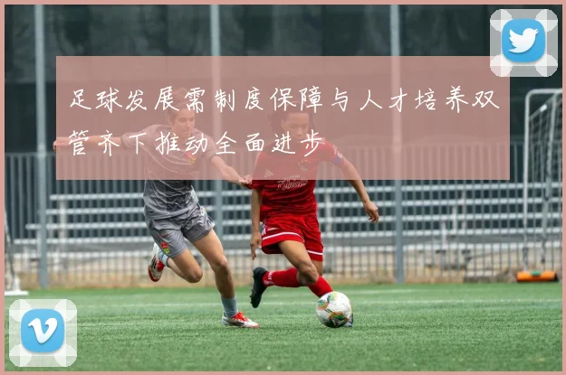 足球发展需制度保障与人才培养双管齐下推动全面进步
