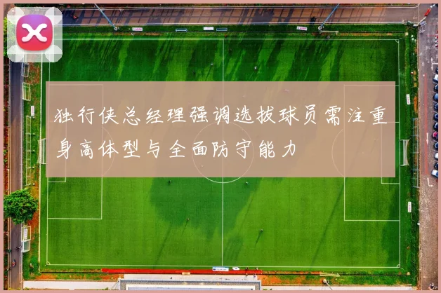 独行侠总经理强调选拔球员需注重身高体型与全面防守能力