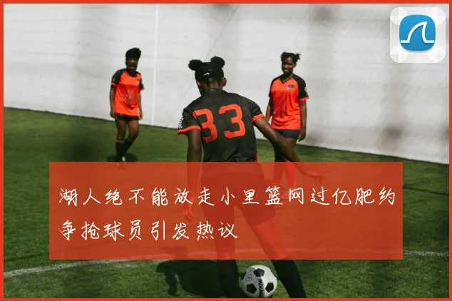 湖人绝不能放走小里篮网过亿肥约争抢球员引发热议