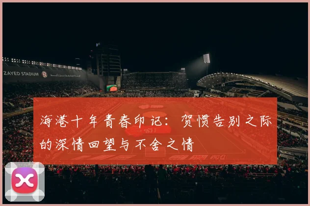 海港十年青春印记：贺惯告别之际的深情回望与不舍之情