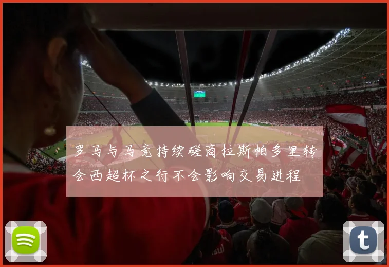 罗马与马竞持续磋商拉斯帕多里转会西超杯之行不会影响交易进程