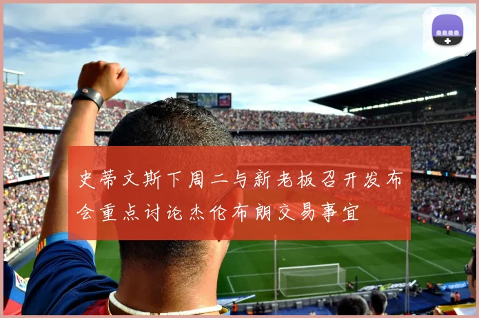 史蒂文斯下周二与新老板召开发布会重点讨论杰伦布朗交易事宜